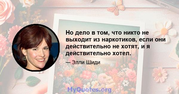 Но дело в том, что никто не выходит из наркотиков, если они действительно не хотят, и я действительно хотел.