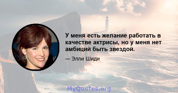 У меня есть желание работать в качестве актрисы, но у меня нет амбиций быть звездой.