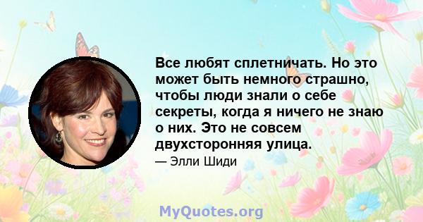 Все любят сплетничать. Но это может быть немного страшно, чтобы люди знали о себе секреты, когда я ничего не знаю о них. Это не совсем двухсторонняя улица.