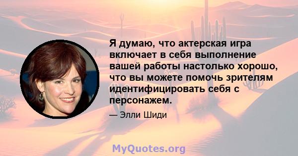 Я думаю, что актерская игра включает в себя выполнение вашей работы настолько хорошо, что вы можете помочь зрителям идентифицировать себя с персонажем.