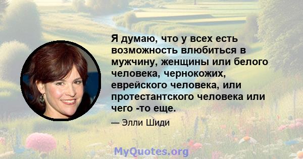 Я думаю, что у всех есть возможность влюбиться в мужчину, женщины или белого человека, чернокожих, еврейского человека, или протестантского человека или чего -то еще.