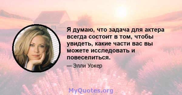 Я думаю, что задача для актера всегда состоит в том, чтобы увидеть, какие части вас вы можете исследовать и повеселиться.