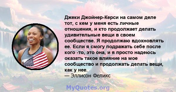 Джеки Джойнер-Керси на самом деле тот, с кем у меня есть личные отношения, и кто продолжает делать удивительные вещи в своем сообществе. Я продолжаю вдохновлять ее. Если я смогу подражать себе после кого -то, это она, и 