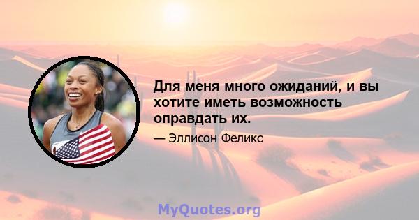 Для меня много ожиданий, и вы хотите иметь возможность оправдать их.