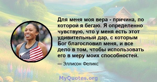 Для меня моя вера - причина, по которой я бегаю. Я определенно чувствую, что у меня есть этот удивительный дар, с которым Бог благословил меня, и все дело в том, чтобы использовать его в меру моих способностей.