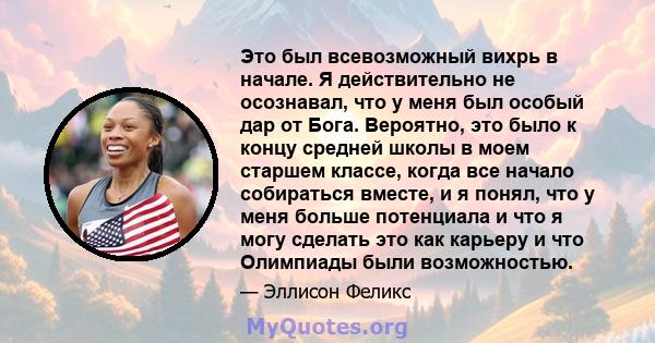 Это был всевозможный вихрь в начале. Я действительно не осознавал, что у меня был особый дар от Бога. Вероятно, это было к концу средней школы в моем старшем классе, когда все начало собираться вместе, и я понял, что у