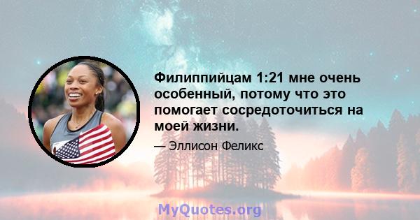 Филиппийцам 1:21 мне очень особенный, потому что это помогает сосредоточиться на моей жизни.