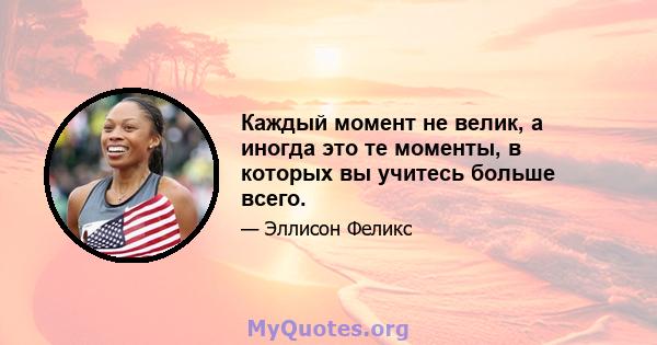 Каждый момент не велик, а иногда это те моменты, в которых вы учитесь больше всего.