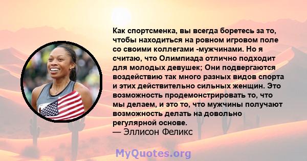 Как спортсменка, вы всегда боретесь за то, чтобы находиться на ровном игровом поле со своими коллегами -мужчинами. Но я считаю, что Олимпиада отлично подходит для молодых девушек; Они подвергаются воздействию так много