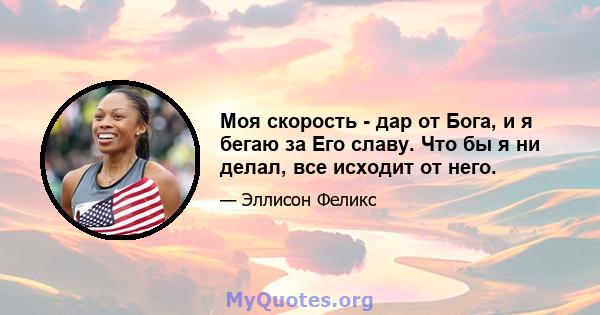 Моя скорость - дар от Бога, и я бегаю за Его славу. Что бы я ни делал, все исходит от него.