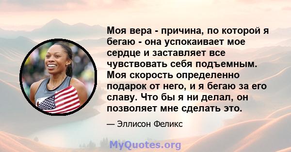 Моя вера - причина, по которой я бегаю - она ​​успокаивает мое сердце и заставляет все чувствовать себя подъемным. Моя скорость определенно подарок от него, и я бегаю за его славу. Что бы я ни делал, он позволяет мне