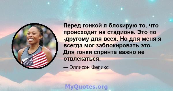 Перед гонкой я блокирую то, что происходит на стадионе. Это по -другому для всех. Но для меня я всегда мог заблокировать это. Для гонки спринта важно не отвлекаться.