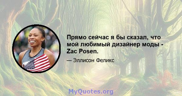 Прямо сейчас я бы сказал, что мой любимый дизайнер моды - Zac Posen.