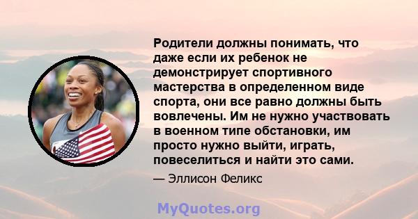 Родители должны понимать, что даже если их ребенок не демонстрирует спортивного мастерства в определенном виде спорта, они все равно должны быть вовлечены. Им не нужно участвовать в военном типе обстановки, им просто