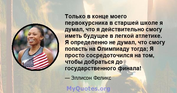 Только в конце моего первокурсника в старшей школе я думал, что я действительно смогу иметь будущее в легкой атлетике. Я определенно не думал, что смогу попасть на Олимпиаду тогда; Я просто сосредоточился на том, чтобы