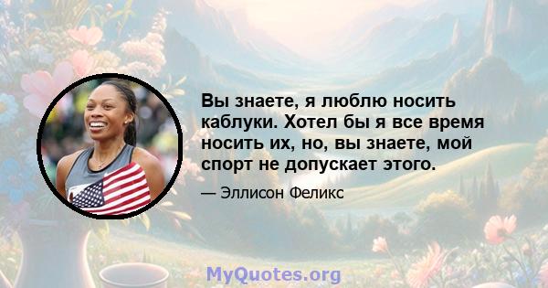 Вы знаете, я люблю носить каблуки. Хотел бы я все время носить их, но, вы знаете, мой спорт не допускает этого.