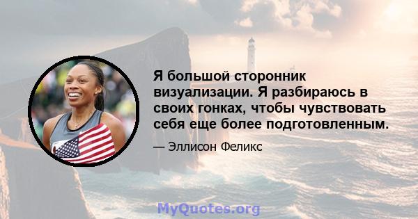 Я большой сторонник визуализации. Я разбираюсь в своих гонках, чтобы чувствовать себя еще более подготовленным.