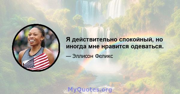 Я действительно спокойный, но иногда мне нравится одеваться.