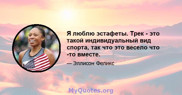 Я люблю эстафеты. Трек - это такой индивидуальный вид спорта, так что это весело что -то вместе.