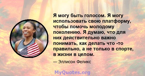 Я могу быть голосом. Я могу использовать свою платформу, чтобы помочь молодому поколению. Я думаю, что для них действительно важно понимать, как делать что -то правильно, а не только в спорте, в жизни в целом.