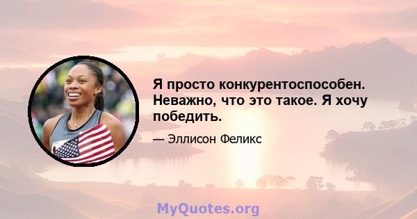 Я просто конкурентоспособен. Неважно, что это такое. Я хочу победить.