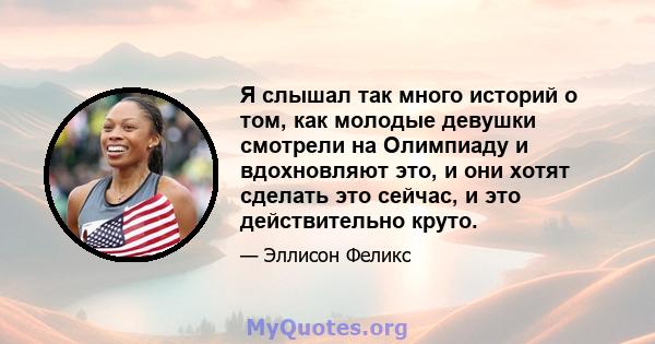 Я слышал так много историй о том, как молодые девушки смотрели на Олимпиаду и вдохновляют это, и они хотят сделать это сейчас, и это действительно круто.