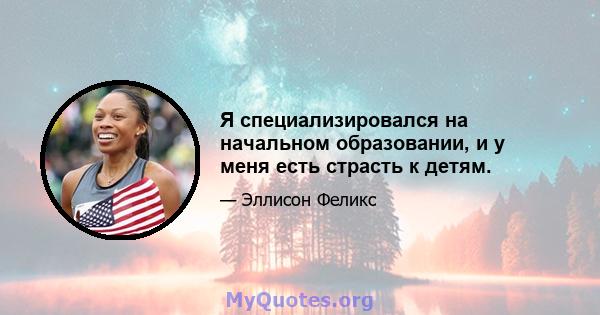 Я специализировался на начальном образовании, и у меня есть страсть к детям.