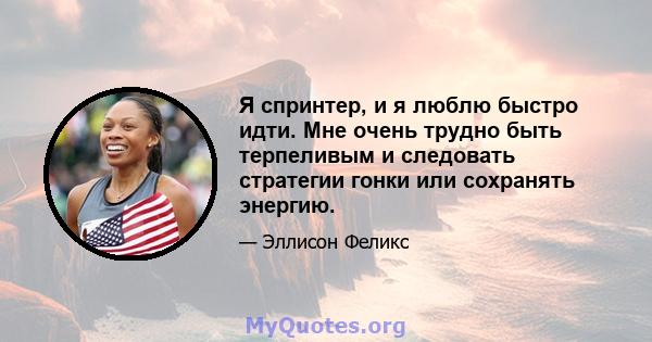 Я спринтер, и я люблю быстро идти. Мне очень трудно быть терпеливым и следовать стратегии гонки или сохранять энергию.