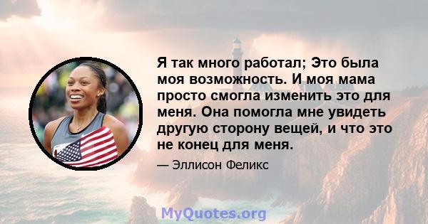 Я так много работал; Это была моя возможность. И моя мама просто смогла изменить это для меня. Она помогла мне увидеть другую сторону вещей, и что это не конец для меня.