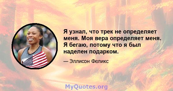 Я узнал, что трек не определяет меня. Моя вера определяет меня. Я бегаю, потому что я был наделен подарком.