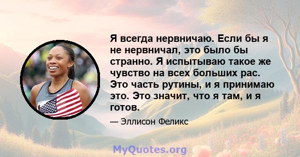 Я всегда нервничаю. Если бы я не нервничал, это было бы странно. Я испытываю такое же чувство на всех больших рас. Это часть рутины, и я принимаю это. Это значит, что я там, и я готов.