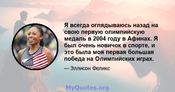 Я всегда оглядываюсь назад на свою первую олимпийскую медаль в 2004 году в Афинах. Я был очень новичок в спорте, и это была моя первая большая победа на Олимпийских играх.