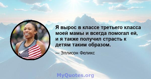 Я вырос в классе третьего класса моей мамы и всегда помогал ей, и я также получил страсть к детям таким образом.