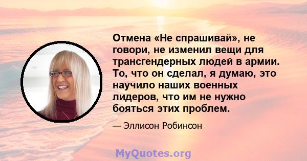 Отмена «Не спрашивай», не говори, не изменил вещи для трансгендерных людей в армии. То, что он сделал, я думаю, это научило наших военных лидеров, что им не нужно бояться этих проблем.