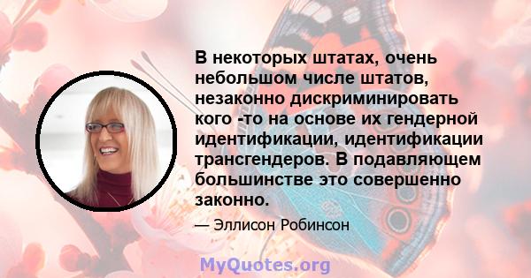 В некоторых штатах, очень небольшом числе штатов, незаконно дискриминировать кого -то на основе их гендерной идентификации, идентификации трансгендеров. В подавляющем большинстве это совершенно законно.