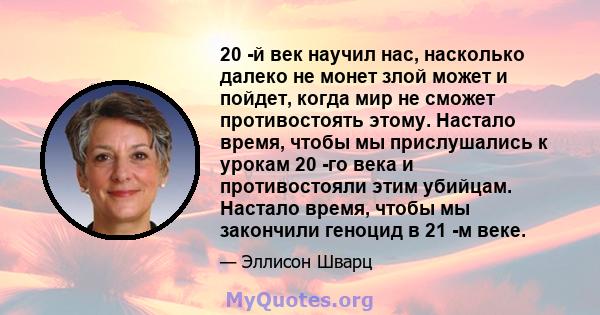 20 -й век научил нас, насколько далеко не монет злой может и пойдет, когда мир не сможет противостоять этому. Настало время, чтобы мы прислушались к урокам 20 -го века и противостояли этим убийцам. Настало время, чтобы