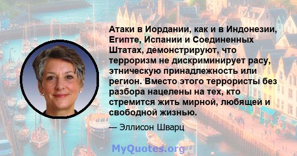 Атаки в Иордании, как и в Индонезии, Египте, Испании и Соединенных Штатах, демонстрируют, что терроризм не дискриминирует расу, этническую принадлежность или регион. Вместо этого террористы без разбора нацелены на тех,