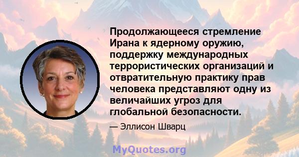 Продолжающееся стремление Ирана к ядерному оружию, поддержку международных террористических организаций и отвратительную практику прав человека представляют одну из величайших угроз для глобальной безопасности.