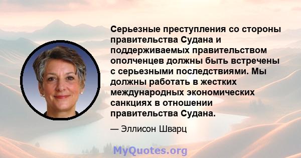 Серьезные преступления со стороны правительства Судана и поддерживаемых правительством ополченцев должны быть встречены с серьезными последствиями. Мы должны работать в жестких международных экономических санкциях в