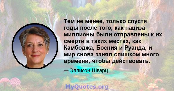 Тем не менее, только спустя годы после того, как нациза миллионы были отправлены к их смерти в таких местах, как Камбоджа, Босния и Руанда, и мир снова занял слишком много времени, чтобы действовать.