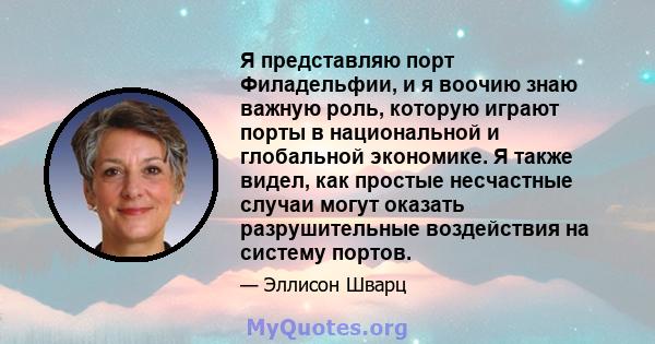 Я представляю порт Филадельфии, и я воочию знаю важную роль, которую играют порты в национальной и глобальной экономике. Я также видел, как простые несчастные случаи могут оказать разрушительные воздействия на систему