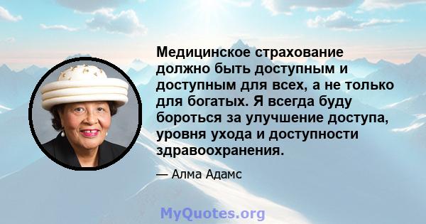 Медицинское страхование должно быть доступным и доступным для всех, а не только для богатых. Я всегда буду бороться за улучшение доступа, уровня ухода и доступности здравоохранения.