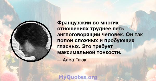 Французский во многих отношениях труднее петь англоговорящий человек. Он так полон сложных и пробующих гласных. Это требует максимальной тонкости.