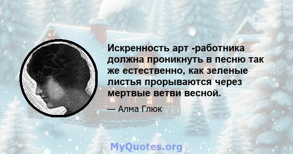 Искренность арт -работника должна проникнуть в песню так же естественно, как зеленые листья прорываются через мертвые ветви весной.