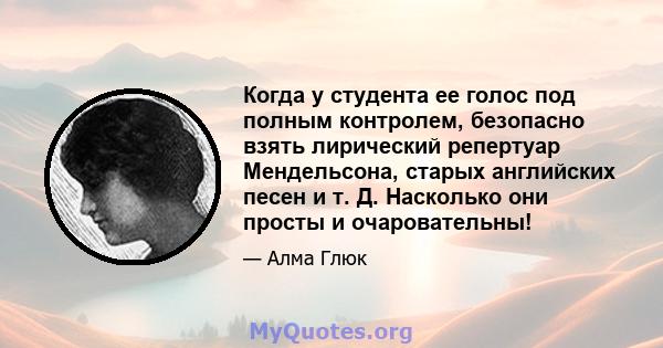 Когда у студента ее голос под полным контролем, безопасно взять лирический репертуар Мендельсона, старых английских песен и т. Д. Насколько они просты и очаровательны!