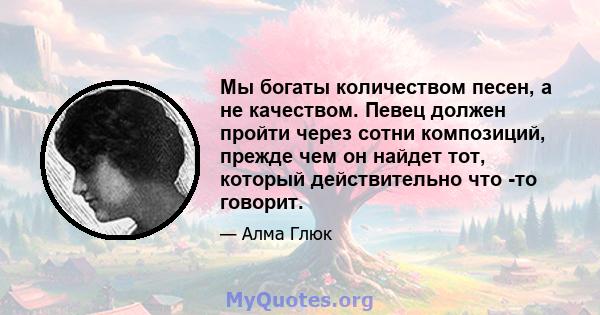 Мы богаты количеством песен, а не качеством. Певец должен пройти через сотни композиций, прежде чем он найдет тот, который действительно что -то говорит.