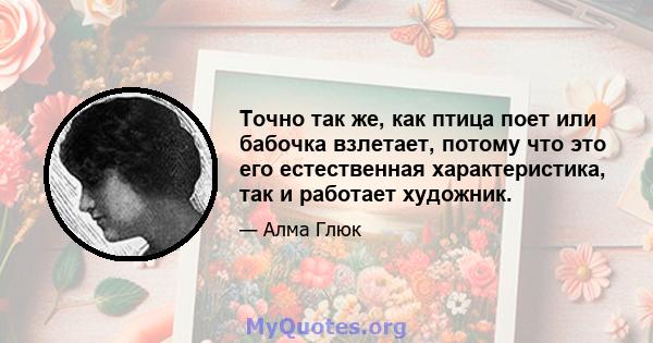 Точно так же, как птица поет или бабочка взлетает, потому что это его естественная характеристика, так и работает художник.