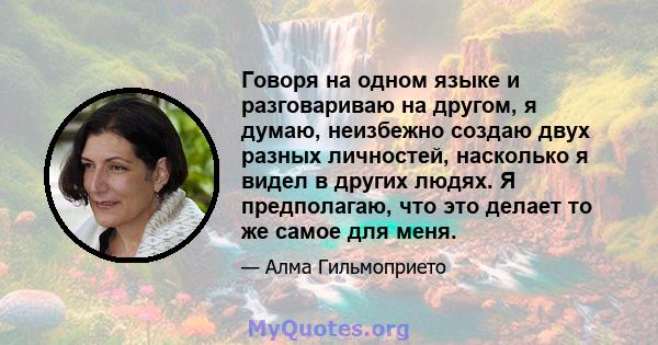 Говоря на одном языке и разговариваю на другом, я думаю, неизбежно создаю двух разных личностей, насколько я видел в других людях. Я предполагаю, что это делает то же самое для меня.