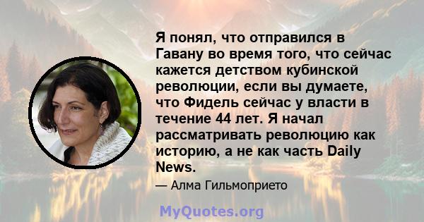 Я понял, что отправился в Гавану во время того, что сейчас кажется детством кубинской революции, если вы думаете, что Фидель сейчас у власти в течение 44 лет. Я начал рассматривать революцию как историю, а не как часть