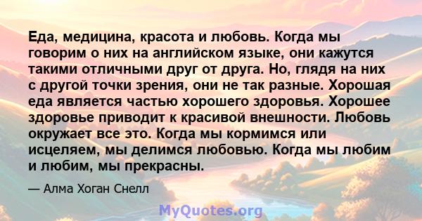 Еда, медицина, красота и любовь. Когда мы говорим о них на английском языке, они кажутся такими отличными друг от друга. Но, глядя на них с другой точки зрения, они не так разные. Хорошая еда является частью хорошего